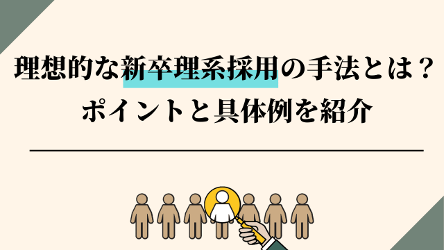 理想的な新卒理系採用の手法とは？<br>ポイント・ノウハウ・具体例を紹介