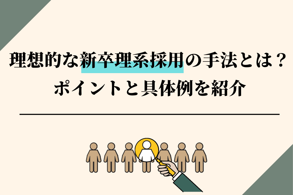 理想的な新卒理系採用の手法とは？<br>ポイント・ノウハウ・具体例を紹介