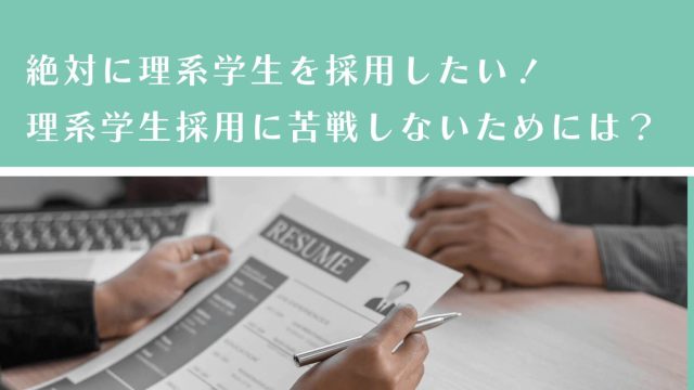 絶対に理系学生を採用したい！理系学生採用に苦戦しないためには？