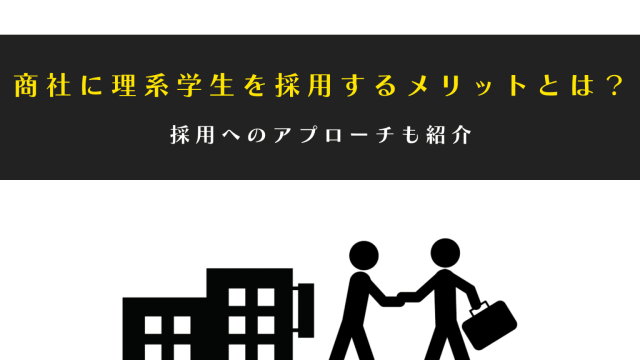 商社が理系学生を採用するメリットとは？採用のアプローチも紹介