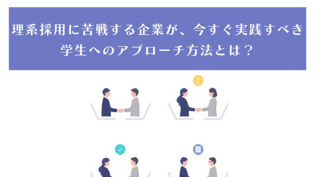 理系採用に苦戦する企業が今すぐ実践すべき学生へのアプローチ方法とは？