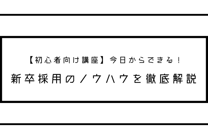 【初心者向け講座】今日からできる！新卒採用のノウハウを徹底解説