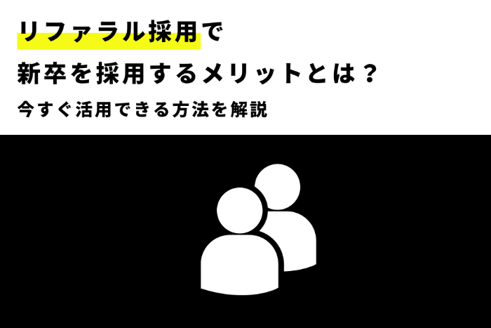 リファラル採用で新卒を採用するメリットとは？今すぐ活用できる手順を解説