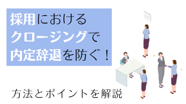 採用におけるクロージングで内定辞退を防ぐ！方法とポイントを解説