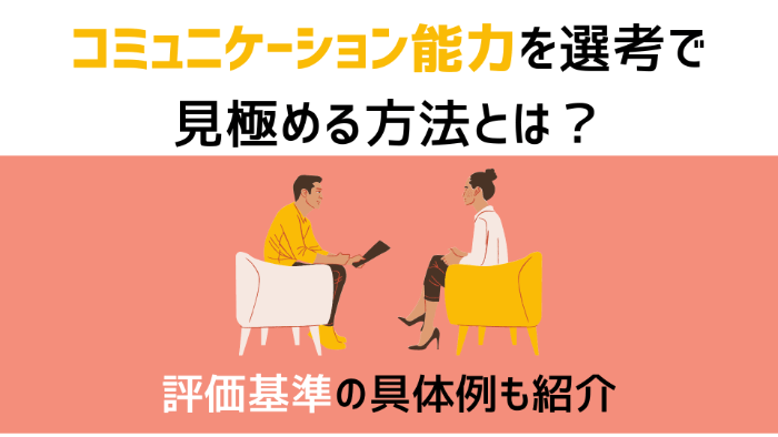 コミュニケーション能力を選考で見極める方法とは？評価基準の具体例も紹介