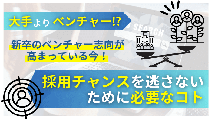 新卒のベンチャー志向が高まっている今、採用チャンスを逃さないために必要なコト